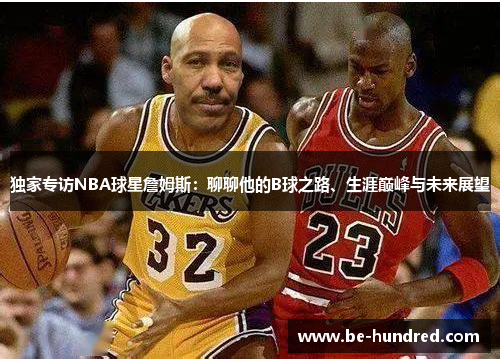 独家专访NBA球星詹姆斯：聊聊他的B球之路、生涯巅峰与未来展望